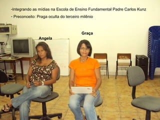 Angela Graça Integrando as mídias na Escola de Ensino Fundamental Padre Carlos Kunz Preconceito: Praga oculta do terceiro milênio  