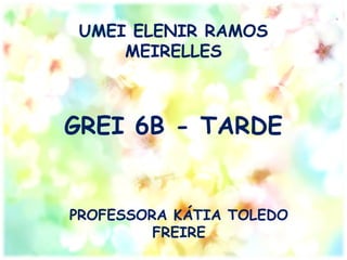 UMEI ELENIR RAMOS
     MEIRELLES



GREI 6B - TARDE


PROFESSORA KÁTIA TOLEDO
         FREIRE
 
