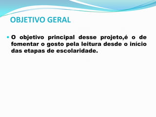  O objetivo principal desse projeto,é o de
fomentar o gosto pela leitura desde o início
das etapas de escolaridade.
OBJETIVO GERAL
 