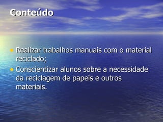 Conteúdo Realizar trabalhos manuais com o material reciclado; Conscientizar alunos sobre a necessidade da reciclagem de papeis e outros materiais. 