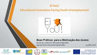 EiYoU!
Educational Innovation FacingYouth Unemployment
Boas Práticas para a Motivação dos Jovens
Escola Secundária Dr. Bernardino Machado
Agrupamento de Escolas Figueira Mar 14 julho 2016
 