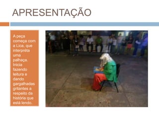 APRESENTAÇÃO
A peça
começa com
a Lica, que
interpréta
uma
palhaça.
Inicia
fazendo
leitura e
dando
gargalhadas
gritantes a
respeito da
história que
está lendo.
 