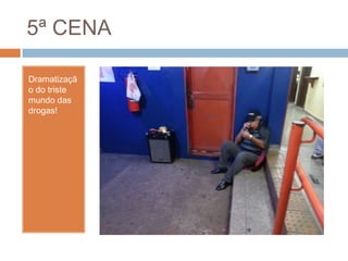 5ª CENA
Dramatizaçã
o do triste
mundo das
drogas!
 