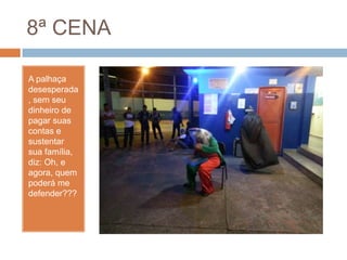 8ª CENA
A palhaça
desesperada
, sem seu
dinheiro de
pagar suas
contas e
sustentar
sua família,
diz: Oh, e
agora, quem
poderá me
defender???
 