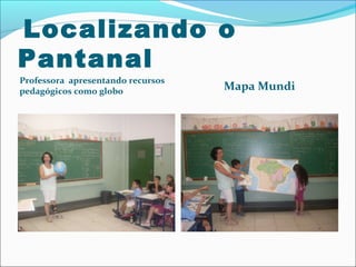 Localizando o
Pantanal
Professora apresentando recursos
pedagógicos como globo

Mapa Mundi

 