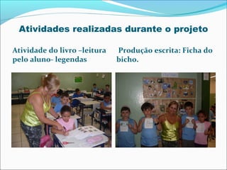 Atividades realizadas durante o projeto
Atividade do livro –leitura
pelo aluno- legendas

Produção escrita: Ficha do
bicho.

 