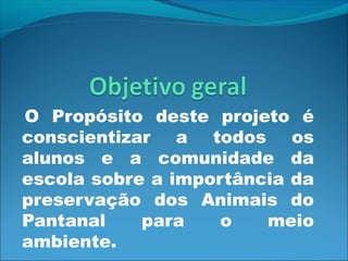O Propósito deste projeto é
conscientizar a todos os
alunos e a comunidade da
escola sobre a importância da
preservação dos Animais do
Pantanal
para
o
meio
ambiente.
 

 