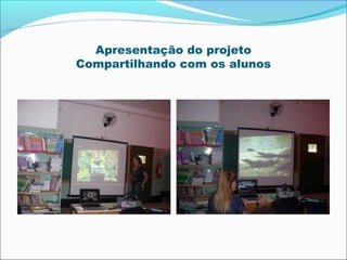 Apresentação do projeto
Compartilhando com os alunos

 