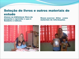 Seleção de livros e outros materiais de
estudo
Alunos na biblioteca: Hora da
pesquisa e aprender o que é
Sumário e índices.

Nosso acervos Atlas -como
materiais de informações .

 