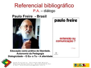 Paulo Freire  - Brasil Referencial bibliográfico P.A.  –  diálogo Educação como prática de liberdade. Autonomia da Pedagogia Dialogicidade – O Eu- o Tu – A alteridade 