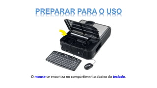 O mouse se encontra no compartimento abaixo do teclado.
 
