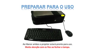 Ao liberar ambos o projetor estará pronto para uso.
Muita atenção com os fios ao fechar a tampa.
 