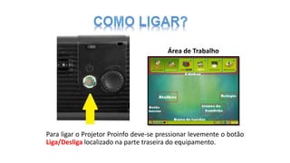 Para ligar o Projetor Proinfo deve-se pressionar levemente o botão
Liga/Desliga localizado na parte traseira do equipamento.
Área de Trabalho
 