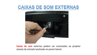 Caixas de som externas podem ser conectadas ao projetor
através da entrada localizada no painel lateral.
 