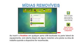 Ao inserir o Pendrive em qualquer porta USB localizada na parte lateral do
equipamento, será aberta depois de alguns instantes uma janela na área de
trabalho quando o dispositivo for reconhecido.
Clicar no ícone
antes de remover
o dispositivo.
Clicar no ícone
para visualizar
informações da
mídia inserida
 