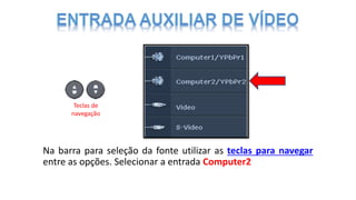 Na barra para seleção da fonte utilizar as teclas para navegar
entre as opções. Selecionar a entrada Computer2
Teclas de
navegação
 