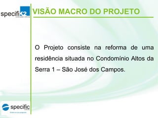 O Projeto consiste na reforma de uma
residência situada no Condomínio Altos da
Serra 1 – São José dos Campos.
VISÃO MACRO DO PROJETO
 
