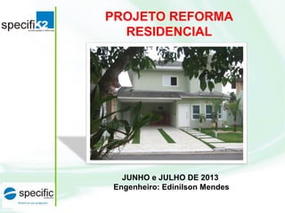 PROJETO REFORMA
RESIDENCIAL
JUNHO e JULHO DE 2013
Engenheiro: Edinilson Mendes
 