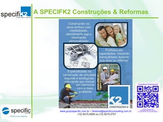 A SPECIFK2 Construções & Reformas
www.grupospecific.com.br – diretoria@specificconsulting.com.br
(12) 8215-2828 ou (12) 8215-2727
 