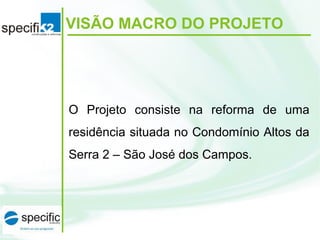 VISÃO MACRO DO PROJETO
O Projeto consiste na reforma de uma
residência situada no Condomínio Altos da
Serra 2 – São José dos Campos.
 