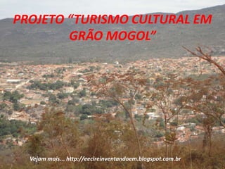 PROJETO “TURISMO CULTURAL EM
GRÃO MOGOL”
Vejam mais... http://eecireinventandoem.blogspot.com.br
 