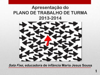 Apresentação do
PLANO DE TRABALHO DE TURMA
2013-2014

Sala Fixe, educadora de infância Maria Jesus Sousa
1

 