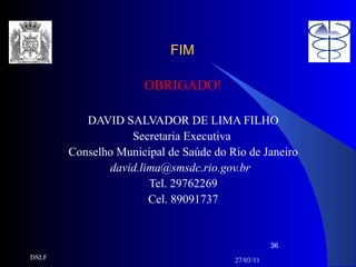 FIM OBRIGADO! DAVID SALVADOR DE LIMA FILHO Secretaria Executiva  Conselho Municipal de Saúde do Rio de Janeiro [email_address]   Tel. 29762269 Cel. 89091737 27/03/11 DSLF 