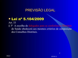 PREVISÃO LEGAL Lei nº 5.104/2009 Art. 33 § 3º  A escolha de  delegados para as conferências Distritais  de Saúde obedecerá aos mesmos critérios de composição dos Conselhos Distritais. 05/04/11 DSLF 