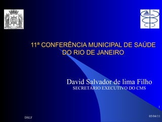 11ª CONFERÊNCIA MUNICIPAL DE SAÚDE DO RIO DE JANEIRO David Salvador de lima Filho SECRETÁRIO EXECUTIVO DO CMS 05/04/11 DSLF ,[object Object]