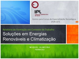 Centro para Cursos de Especialização Tecnológica (FOR.CET) Relatório de Formação em Contexto de Trabalho Soluções em Energias Renováveis e Climatização Miguel Almeida 7090532 