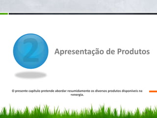 2Apresentação de ProdutosO presente capítulo pretende abordar resumidamente os diversos produtos disponíveis na +energia.10