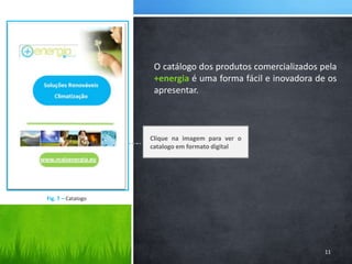 O catálogo dos produtos comercializados pela +energia é uma forma fácil e inovadora de os apresentar.Clique na imagem para ver o catalogo em formato digital11Fig. 7 – Catalogo 