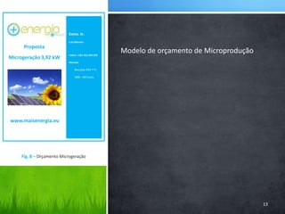 Exmo. Sr.Luis Moreiraluis.moreira@hotmail.comTelem: +351 912 345 678Morada:        Rua João XXI 7º C        2400 – 410 LeiriaProposta Microgeração 3,92 kWModelo de orçamento de Microproduçãowww.maisenergia.eu13Fig. 8 – Orçamento Microgeração 