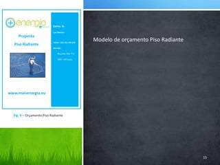 Exmo. Sr.Luis Moreiraluis.moreira@hotmail.comTelem: +351 912 345 678Morada:        Rua João XXI 7º C        2400 – 410 LeiriaProposta Piso Radiantewww.maisenergia.eu15Modelo de orçamento Piso RadianteFig. 9 – Orçamento Piso Radiante