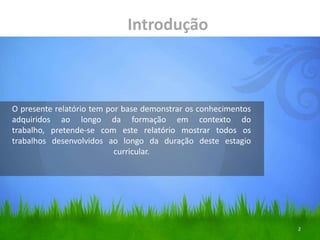 2IntroduçãoO presente relatório tem por base demonstrar os conhecimentos adquiridos ao longo da formação em contexto do trabalho, pretende-se com este relatório mostrar todos os trabalhos desenvolvidos ao longo da duração deste estagio curricular. 
