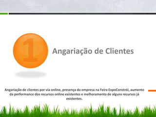Angariação de Clientes1Angariação de clientes por via online, presença da empresa na Feira ExpoConstrói, aumento da performance dos recursos online existentes e melhoramento de alguns recursos já existentes.5