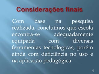 Com      base     na    pesquisa
realizada, concluímos que escola
encontra-se      adequadamente
equipada       com      diversas
ferramentas tecnológicas, porém
ainda com deficiência no uso e
na aplicação pedagógica
                               9
 