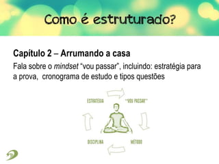 Capítulo 2 – Arrumando a casa
Fala sobre o mindset “vou passar”, incluindo: estratégia para
a prova, cronograma de estudo e tipos questões
 