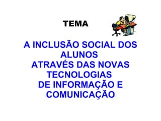 A INCLUSÃO SOCIAL DOS ALUNOS  ATRAVÉS DAS NOVAS TECNOLOGIAS  DE INFORMAÇÃO E COMUNICAÇÃO TEMA 