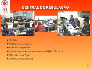 CENTRAL DE REGULAÇÃO  3 TARMs 04 Médicos  24  h sendo :  03  Médicos reguladores  01 médico regulador  e intervencionista  PSIQUIATRA 24  H  2 Operadores  de Frota Sistema de rÁdio -telefonia 