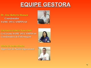 EQUIPE GESTORA Dr. José Roberto Hansen Coordenador  SAMU 192 CAMPINAS Enfermeira Edméia Nunes Duft Co-Gerente SAMU 192 CAMPINAS Coordenadora de Enfermagem Mario de Souza Mendes Supervisor do Núcleo Operacional 