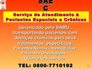 Gerenciado pelo SAMU , transportando pacientes com doenças crônicas para seus tratamentos  específicos . Pacientes Renais – Hemodiálise  Pacientes Oncológicos – Quimio/Radioterapia   SAEC Serviço de Atendimento à Pacientes Especiais e Crônicos TEL: 0800-7710192 