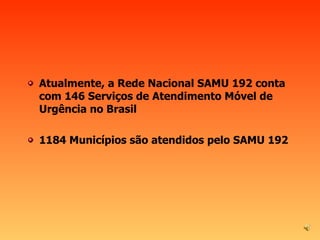 Atualmente, a Rede Nacional SAMU 192 conta com 146 Serviços de Atendimento Móvel de Urgência no Brasil  1184 Municípios são atendidos pelo SAMU 192 