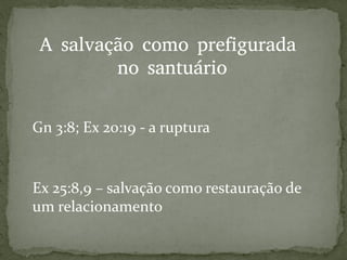 Ex 25:8,9 – salvação como restauração de
um relacionamento
Gn 3:8; Ex 20:19 - a ruptura
A salvação como prefigurada
no santuário
 