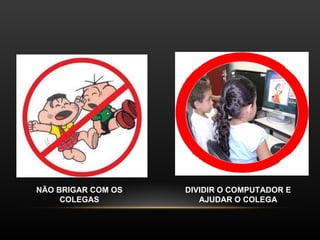 NÃO BRIGAR COM OS COLEGAS DIVIDIR O COMPUTADOR E AJUDAR O COLEGA 