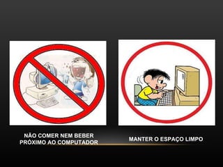 NÃO COMER NEM BEBER PRÓXIMO AO COMPUTADOR MANTER O ESPAÇO LIMPO 
