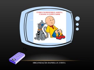 ORGANIZAÇÃO: DANIELA F. COSTA CLIQUE NO DESENHO E ASSISTA: CAILOOU E COMPUTADOR 