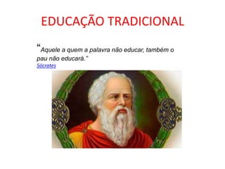 “Aquele a quem a palavra não educar, também o
pau não educará.”
Sócrates
EDUCAÇÃO TRADICIONAL
 