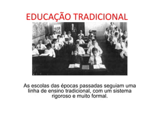 EDUCAÇÃO TRADICIONAL
As escolas das épocas passadas seguiam uma
linha de ensino tradicional, com um sistema
rigoroso e muito formal.
 
