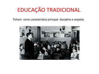 EDUCAÇÃO TRADICIONAL
Tinham como característica principal disciplina e respeito.
 
